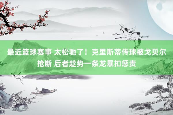 最近篮球赛事 太松驰了！克里斯蒂传球被戈贝尔抢断 后者趁势一条龙暴扣惩责