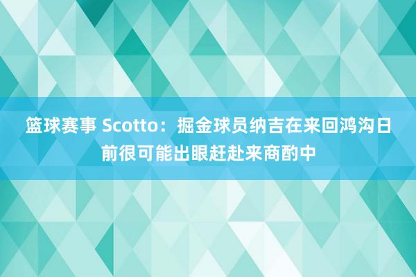 篮球赛事 Scotto：掘金球员纳吉在来回鸿沟日前很可能出眼赶赴来商酌中