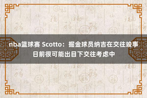 nba篮球赛 Scotto：掘金球员纳吉在交往竣事日前很可能出目下交往考虑中