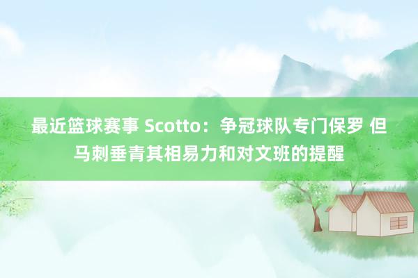 最近篮球赛事 Scotto：争冠球队专门保罗 但马刺垂青其相易力和对文班的提醒