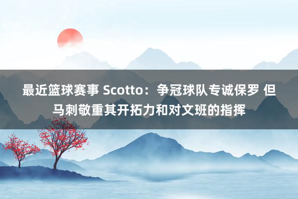 最近篮球赛事 Scotto：争冠球队专诚保罗 但马刺敬重其开拓力和对文班的指挥