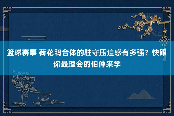 篮球赛事 荷花鸭合体的驻守压迫感有多强？快跟你最理会的伯仲来学