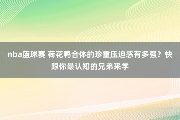 nba篮球赛 荷花鸭合体的珍重压迫感有多强？快跟你最认知的兄弟来学