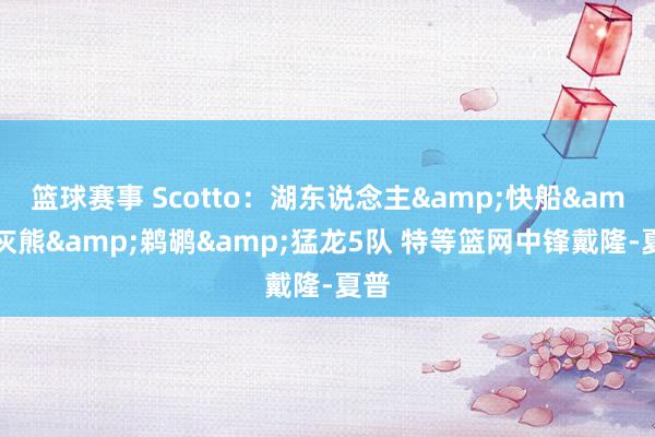 篮球赛事 Scotto：湖东说念主&快船&灰熊&鹈鹕&猛龙5队 特等篮网中锋戴隆-夏普