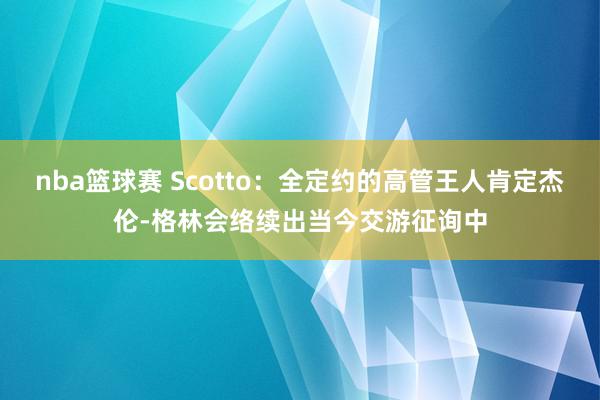 nba篮球赛 Scotto：全定约的高管王人肯定杰伦-格林会络续出当今交游征询中