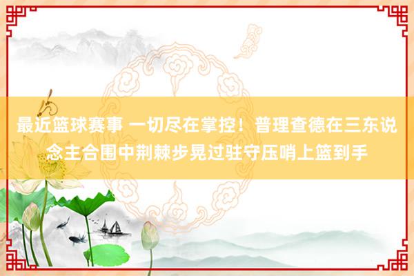 最近篮球赛事 一切尽在掌控！普理查德在三东说念主合围中荆棘步晃过驻守压哨上篮到手