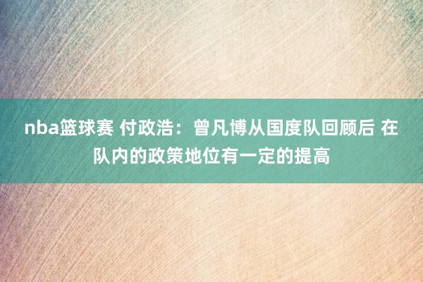 nba篮球赛 付政浩：曾凡博从国度队回顾后 在队内的政策地位有一定的提高