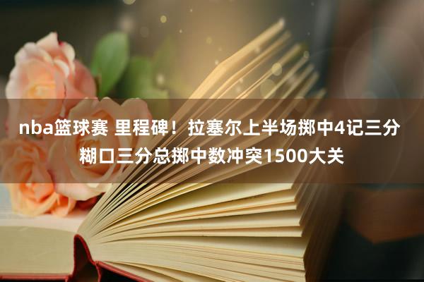 nba篮球赛 里程碑！拉塞尔上半场掷中4记三分 糊口三分总掷中数冲突1500大关