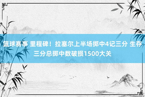 篮球赛事 里程碑！拉塞尔上半场掷中4记三分 生存三分总掷中数破损1500大关