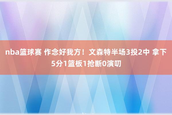 nba篮球赛 作念好我方！文森特半场3投2中 拿下5分1篮板1抢断0演叨