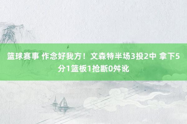 篮球赛事 作念好我方！文森特半场3投2中 拿下5分1篮板1抢断0舛讹