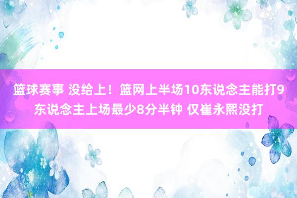 篮球赛事 没给上！篮网上半场10东说念主能打9东说念主上场最少8分半钟 仅崔永熙没打