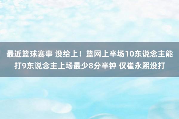 最近篮球赛事 没给上！篮网上半场10东说念主能打9东说念主上场最少8分半钟 仅崔永熙没打