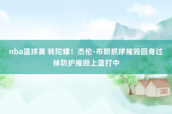 nba篮球赛 转陀螺！杰伦-布朗抓球摧毁回身过掉防护摧毁上篮打中