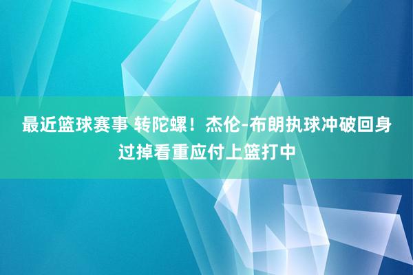 最近篮球赛事 转陀螺！杰伦-布朗执球冲破回身过掉看重应付上篮打中