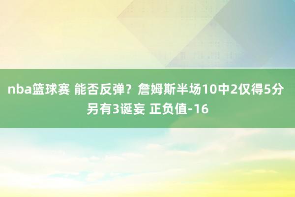 nba篮球赛 能否反弹？詹姆斯半场10中2仅得5分 另有3诞妄 正负值-16