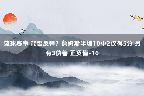 篮球赛事 能否反弹？詹姆斯半场10中2仅得5分 另有3伪善 正负值-16