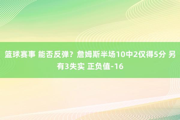 篮球赛事 能否反弹？詹姆斯半场10中2仅得5分 另有3失实 正负值-16