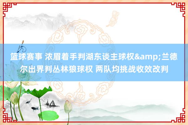 篮球赛事 浓眉着手判湖东谈主球权&兰德尔出界判丛林狼球权 两队均挑战收效改判