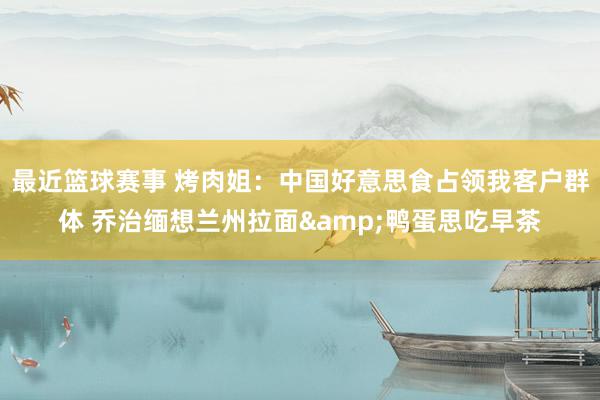 最近篮球赛事 烤肉姐：中国好意思食占领我客户群体 乔治缅想兰州拉面&鸭蛋思吃早茶