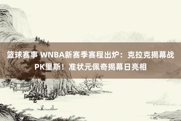 篮球赛事 WNBA新赛季赛程出炉：克拉克揭幕战PK里斯！准状元佩奇揭幕日亮相