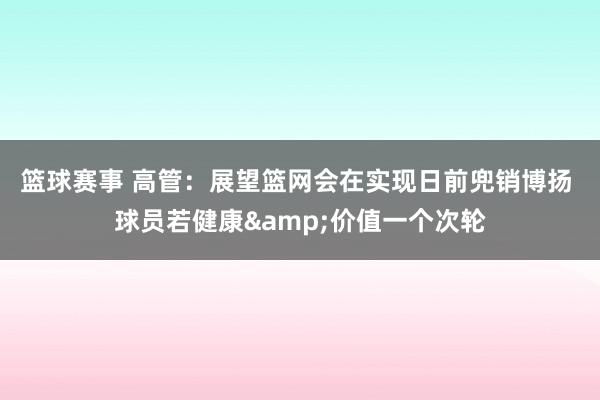 篮球赛事 高管：展望篮网会在实现日前兜销博扬 球员若健康&价值一个次轮