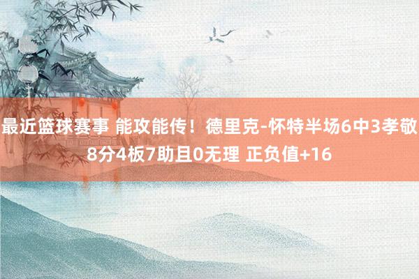 最近篮球赛事 能攻能传！德里克-怀特半场6中3孝敬8分4板7助且0无理 正负值+16