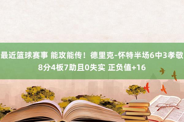 最近篮球赛事 能攻能传！德里克-怀特半场6中3孝敬8分4板7助且0失实 正负值+16