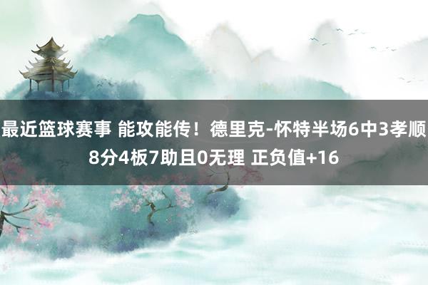 最近篮球赛事 能攻能传！德里克-怀特半场6中3孝顺8分4板7助且0无理 正负值+16