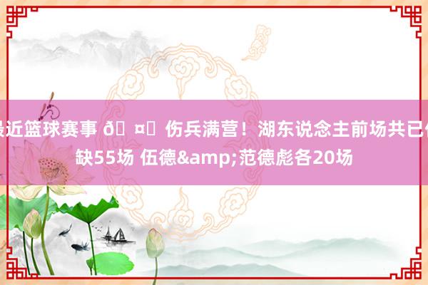 最近篮球赛事 🤕伤兵满营！湖东说念主前场共已伤缺55场 伍德&范德彪各20场