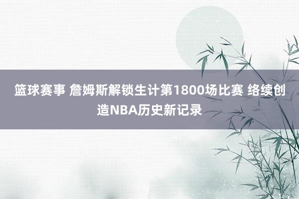 篮球赛事 詹姆斯解锁生计第1800场比赛 络续创造NBA历史新记录