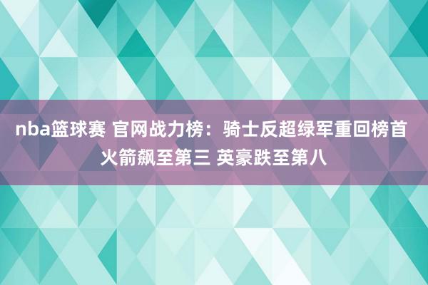 nba篮球赛 官网战力榜：骑士反超绿军重回榜首 火箭飙至第三 英豪跌至第八