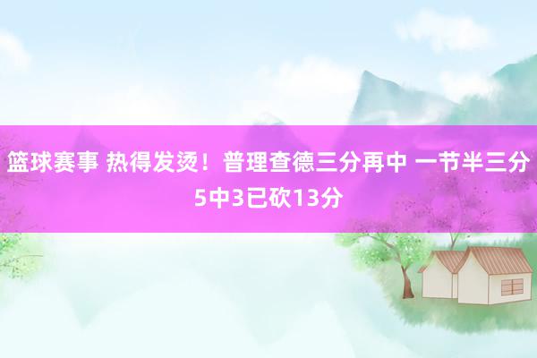 篮球赛事 热得发烫！普理查德三分再中 一节半三分5中3已砍13分