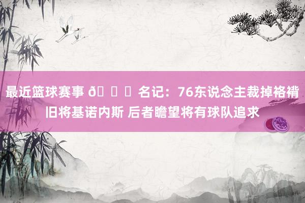 最近篮球赛事 👀名记：76东说念主裁掉袼褙旧将基诺内斯 后者瞻望将有球队追求