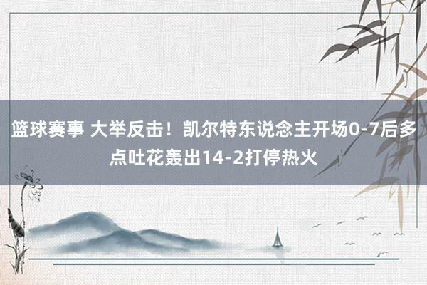 篮球赛事 大举反击！凯尔特东说念主开场0-7后多点吐花轰出14-2打停热火