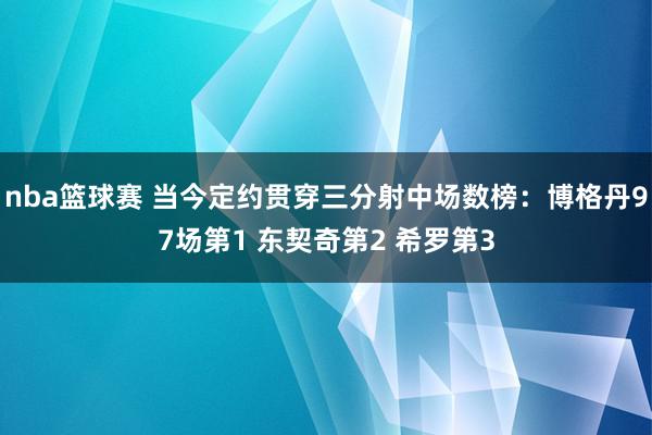 nba篮球赛 当今定约贯穿三分射中场数榜：博格丹97场第1 东契奇第2 希罗第3