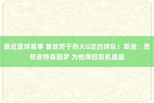 最近篮球赛事 曾效劳于热火G定约球队！斯波：思帮皮特森圆梦 为他得回契机昌盛