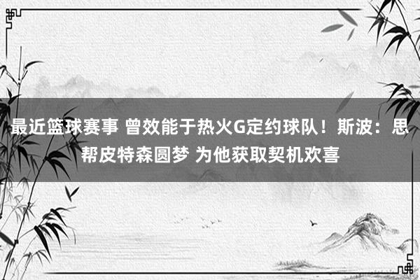 最近篮球赛事 曾效能于热火G定约球队！斯波：思帮皮特森圆梦 为他获取契机欢喜