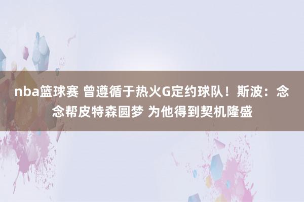 nba篮球赛 曾遵循于热火G定约球队！斯波：念念帮皮特森圆梦 为他得到契机隆盛