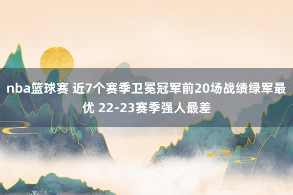 nba篮球赛 近7个赛季卫冕冠军前20场战绩绿军最优 22-23赛季强人最差