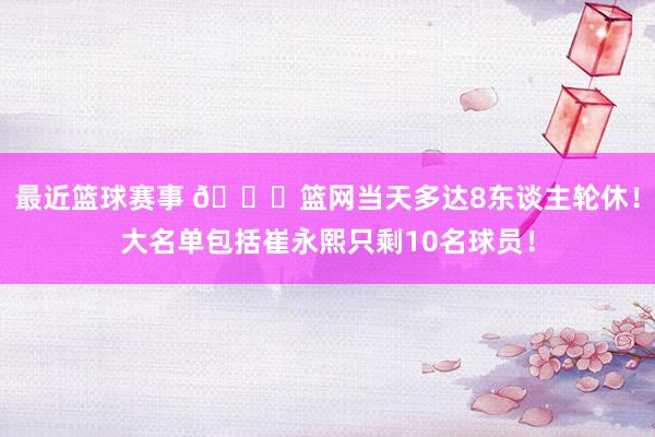 最近篮球赛事 👀篮网当天多达8东谈主轮休！大名单包括崔永熙只剩10名球员！