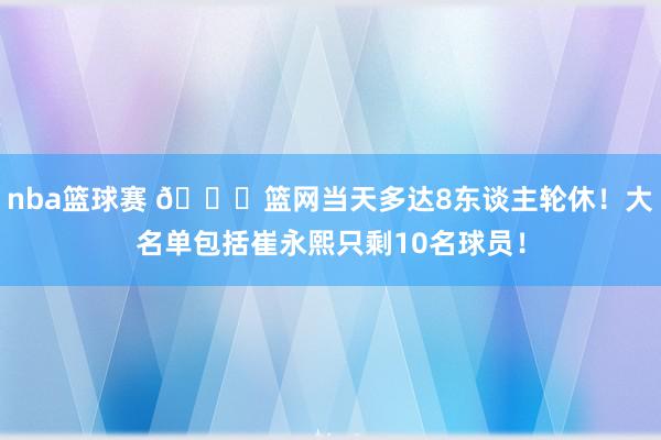 nba篮球赛 👀篮网当天多达8东谈主轮休！大名单包括崔永熙只剩10名球员！