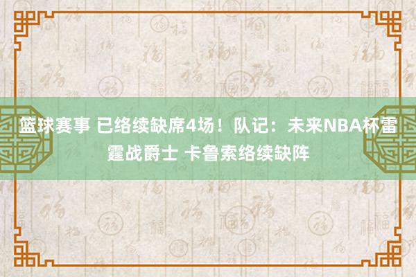 篮球赛事 已络续缺席4场！队记：未来NBA杯雷霆战爵士 卡鲁索络续缺阵