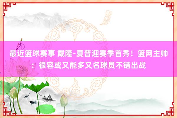 最近篮球赛事 戴隆-夏普迎赛季首秀！篮网主帅：很容或又能多又名球员不错出战