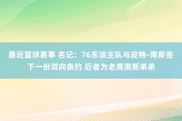 最近篮球赛事 名记：76东谈主队与皮特-南斯签下一份双向条约 后者为老鹰南斯弟弟