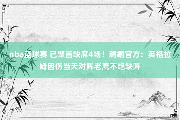 nba篮球赛 已聚首缺席4场！鹈鹕官方：英格拉姆因伤当天对阵老鹰不绝缺阵