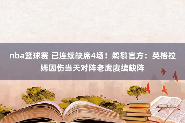 nba篮球赛 已连续缺席4场！鹈鹕官方：英格拉姆因伤当天对阵老鹰赓续缺阵