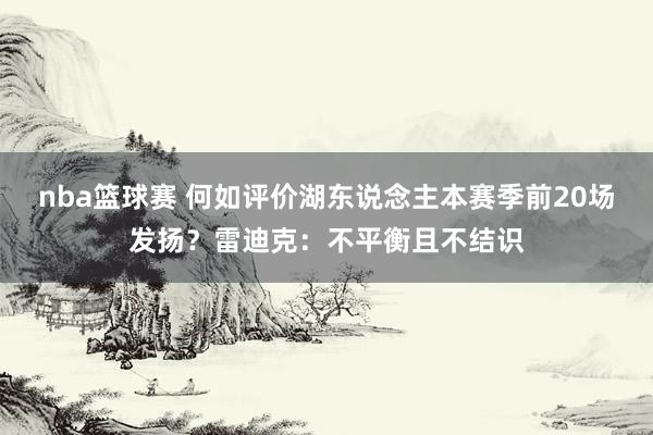 nba篮球赛 何如评价湖东说念主本赛季前20场发扬？雷迪克：不平衡且不结识