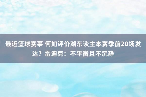 最近篮球赛事 何如评价湖东谈主本赛季前20场发达？雷迪克：不平衡且不沉静