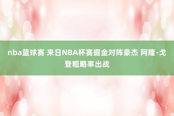 nba篮球赛 来日NBA杯赛掘金对阵豪杰 阿隆-戈登粗略率出战